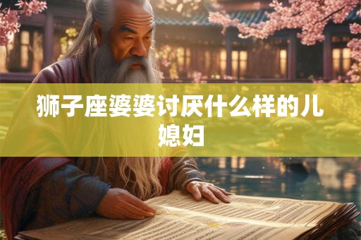 狮子座婆婆讨厌什么样的儿媳妇 狮子座婆婆讨厌什么样的儿媳妇