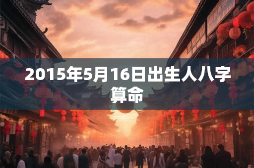 2015年5月16日出生人八字算命