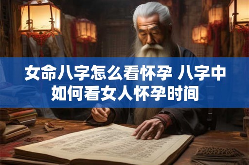 女命八字怎么看怀孕 八字中如何看女人怀孕时间 女命八字怎么看怀孕 八字中如何看女人怀孕时间