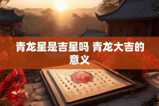 青龙星是吉星吗 青龙大吉的意义 青龙星是吉星吗 青龙大吉的意义