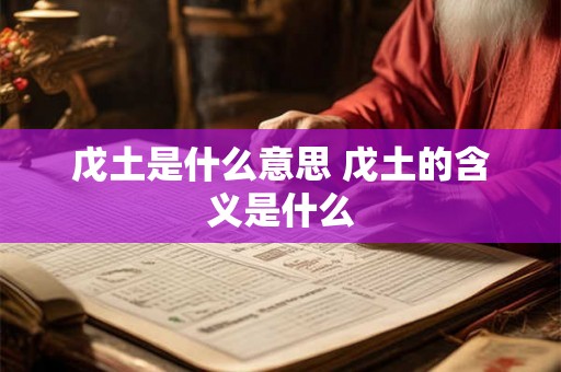 戊土是什么意思 戊土的含义是什么 戊土是什么意思 戊土的含义是什么