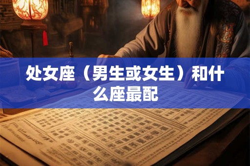 处女座(男生或女生)和什么座最配 处女座(男生或女生)和什么座最配