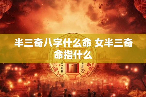 半三奇八字什么命 女半三奇命指什么 半三奇八字什么命 女半三奇命指什么