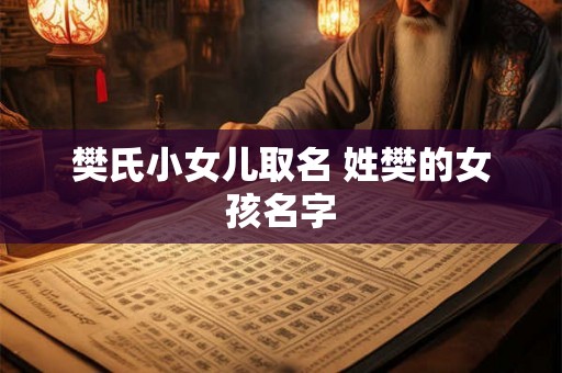 樊氏小女儿取名 姓樊的女孩名字 樊氏小女儿取名 姓樊的女孩名字