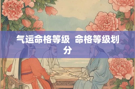 气运命格等级 命格等级划分 气运命格等级 命格等级划分