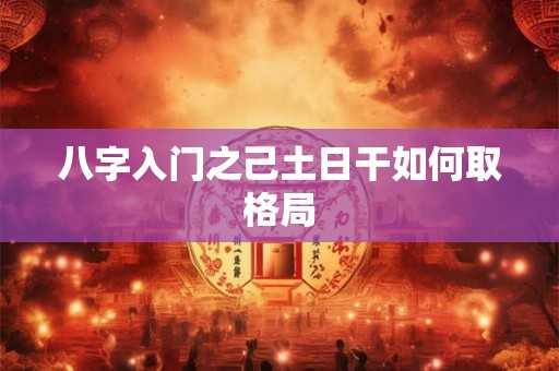 八字入门之己土日干如何取格局 八字入门之己土日干如何取格局