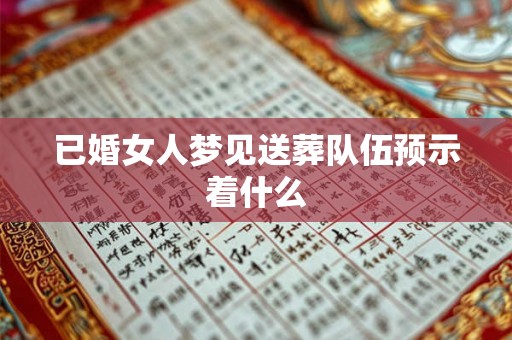 已婚女人梦见送葬队伍预示着什么 已婚女人梦见送葬队伍预示着什么