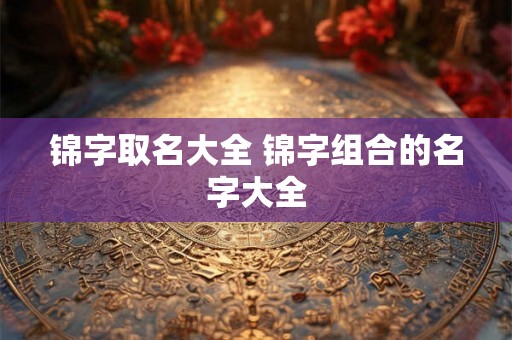 锦字取名大全 锦字组合的名字大全 锦字取名大全 锦字组合的名字大全
