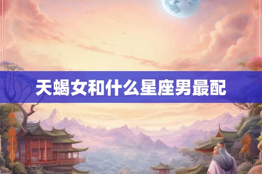 天蝎女和什么星座男最配 天蝎女和什么星座男最配