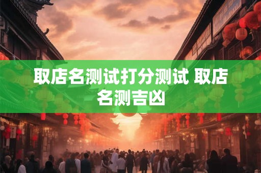 取店名测试打分测试 取店名测吉凶 取店名测试打分测试 取店名测吉凶