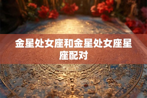金星处女座和金星处女座星座配对 金星处女座和金星处女座星座配对
