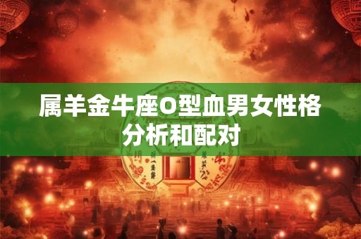 属羊金牛座O型血男女性格分析和配对 属羊金牛座O型血男女性格分析和配对