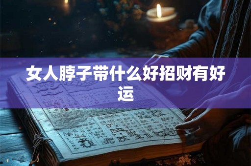 女人脖子带什么好招财有好运 女人脖子带什么好招财有好运
