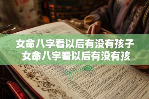 女命八字看以后有没有孩子 女命八字看以后有没有孩子呢 女命八字看以后有没有孩子 女命八字看以后有没有孩子呢