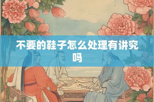 不要的鞋子怎么处理有讲究吗 不要的鞋子怎么处理有讲究吗