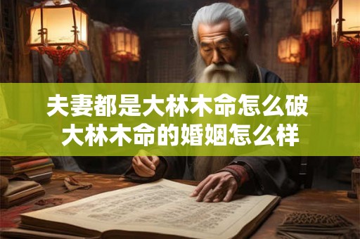 夫妻都是大林木命怎么破 大林木命的婚姻怎么样 夫妻都是大林木命怎么破 大林木命的婚姻怎么样