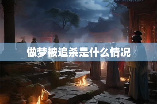 做梦被追杀是什么情况 做梦被追杀是什么情况