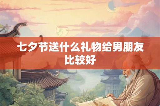 七夕节送什么礼物给男朋友比较好 七夕节送什么礼物给男朋友比较好