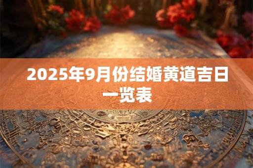 2025年9月份结婚黄道吉日一览表 2025年9月份结婚黄道吉日一览表