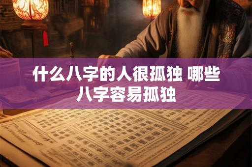 什么八字的人很孤独 哪些八字容易孤独 什么八字的人很孤独 哪些八字容易孤独