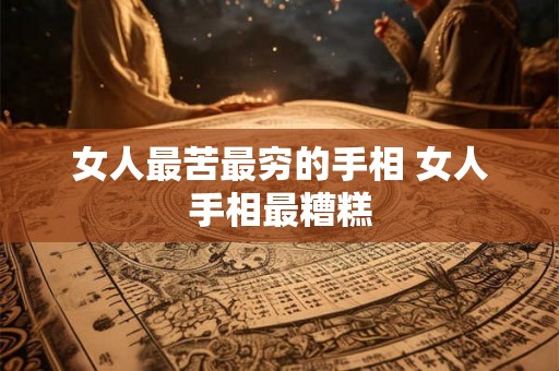 女人最苦最穷的手相 女人手相最糟糕 女人最苦最穷的手相 女人手相最糟糕