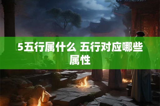 5五行属什么 五行对应哪些属性