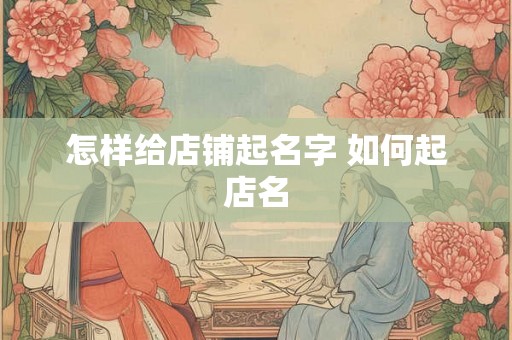 怎样给店铺起名字 如何起店名 怎样给店铺起名字 如何起店名