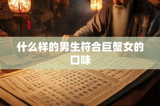 什么样的男生符合巨蟹女的口味 什么样的男生符合巨蟹女的口味