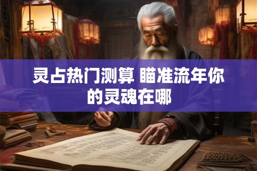 灵占热门测算 瞄准流年你的灵魂在哪 灵占热门测算 瞄准流年你的灵魂在哪