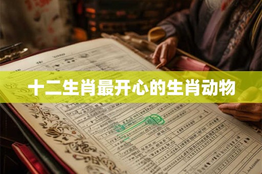 十二生肖最开心的生肖动物 十二生肖最开心的生肖动物