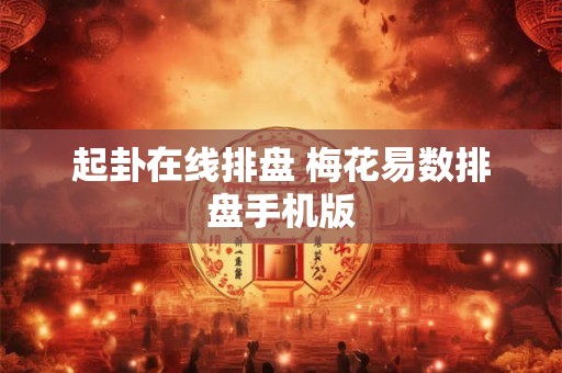起卦在线排盘 梅花易数排盘手机版 起卦在线排盘 梅花易数排盘手机版