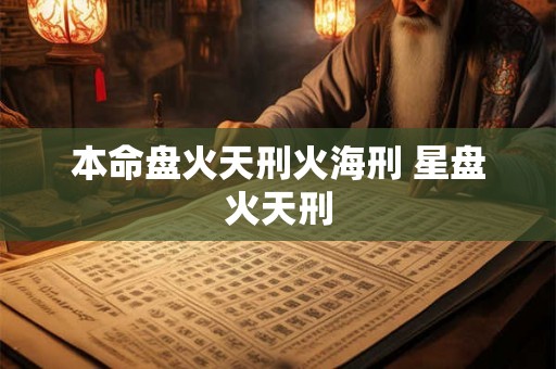 本命盘火天刑火海刑 星盘火天刑 本命盘火天刑火海刑 星盘火天刑