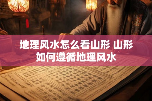 地理风水怎么看山形 山形如何遵循地理风水