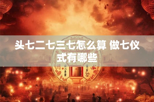 头七二七三七怎么算 做七仪式有哪些 头七二七三七怎么算 做七仪式有哪些