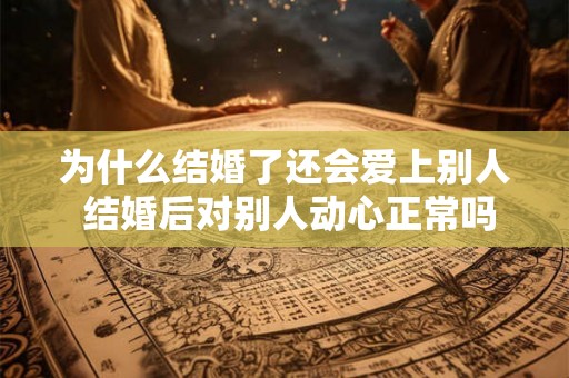 为什么结婚了还会爱上别人 结婚后对别人动心正常吗