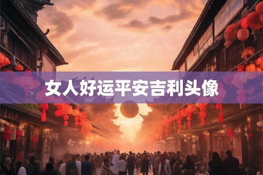 女人好运平安吉利头像 女人好运平安吉利头像