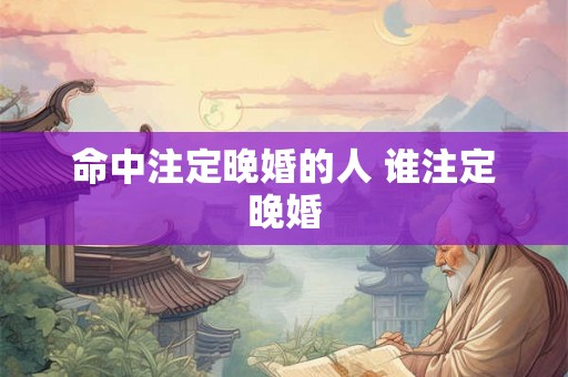 命中注定晚婚的人 谁注定晚婚 命中注定晚婚的人 谁注定晚婚
