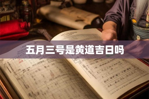 五月三号是黄道吉日吗 五月三号是黄道吉日吗