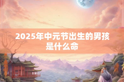 2025年中元节出生的男孩是什么命 2025年中元节出生的男孩是什么命