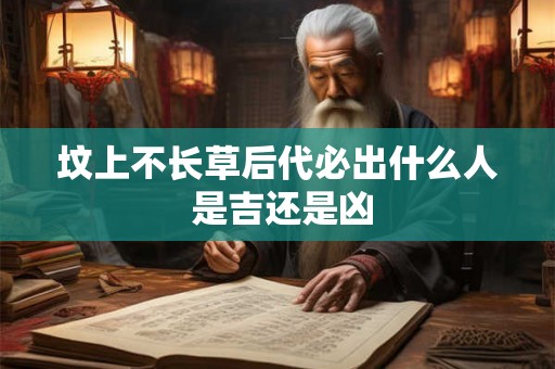 坟上不长草后代必出什么人 是吉还是凶 坟上不长草后代必出什么人 是吉还是凶