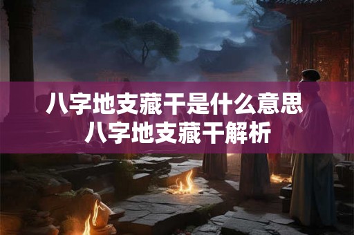 八字地支藏干是什么意思 八字地支藏干解析 八字地支藏干是什么意思 八字地支藏干解析