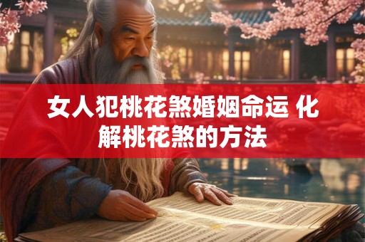 女人犯桃花煞婚姻命运 化解桃花煞的方法 女人犯桃花煞婚姻命运 化解桃花煞的方法