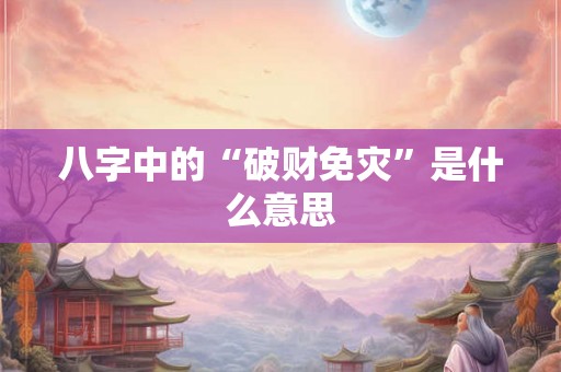 八字中的“破财免灾”是什么意思