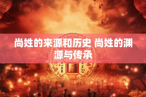 尚姓的来源和历史 尚姓的渊源与传承
