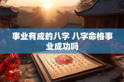 事业有成的八字 八字命格事业成功吗 事业有成的八字 八字命格事业成功吗