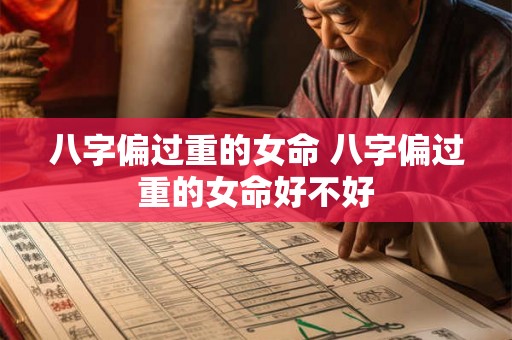 八字偏过重的女命 八字偏过重的女命好不好 八字偏过重的女命 八字偏过重的女命好不好