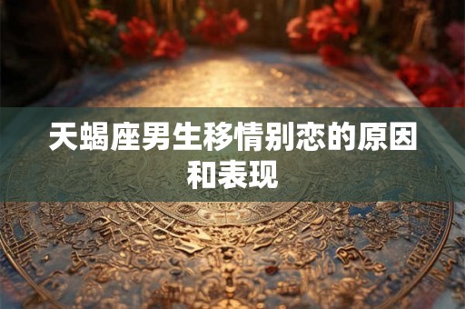 天蝎座男生移情别恋的原因和表现 天蝎座男生移情别恋的原因和表现