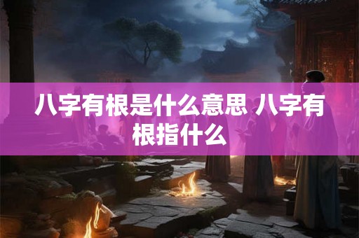 八字有根是什么意思 八字有根指什么 八字有根是什么意思 八字有根指什么
