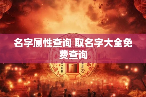 名字属性查询 取名字大全免费查询 名字属性查询 取名字大全免费查询