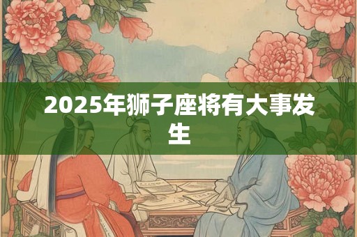2025年狮子座将有大事发生 2025年狮子座将有大事发生